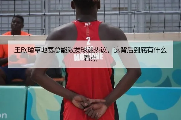 王欣瑜草地赛总能激发球迷热议，这背后到底有什么看点